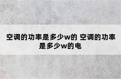 空调的功率是多少w的 空调的功率是多少w的电